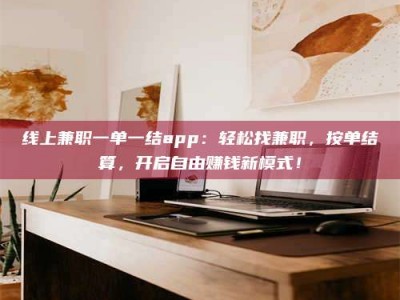 肇庆线上兼职一单一结app：轻松找兼职，按单结算，开启自由赚钱新模式！