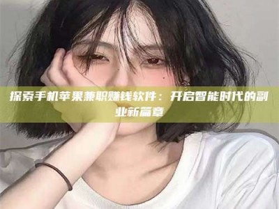 肇庆探索手机苹果兼职赚钱软件：开启智能时代的副业新篇章