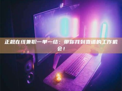 肇庆正规在线兼职一单一结：带你找到靠谱的工作机会！