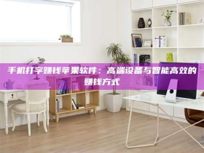 肇庆手机打字赚钱苹果软件：高端设备与智能高效的赚钱方式