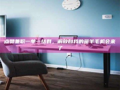 肇庆点赞兼职一单一结群，解放自我的薅羊毛机会来了