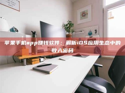 肇庆苹果手机app赚钱软件：解析iOS应用生态中的收入密码