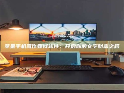 肇庆苹果手机写作赚钱软件：开启你的文字财富之路