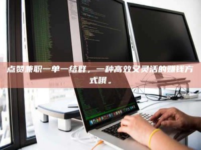 肇庆点赞兼职一单一结群，一种高效又灵活的赚钱方式哦。