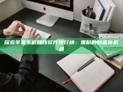 肇庆探索苹果手机赚钱软件排行榜：果粉的财富新机遇