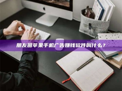 肇庆朋友圈苹果手机广告赚钱软件叫什么？