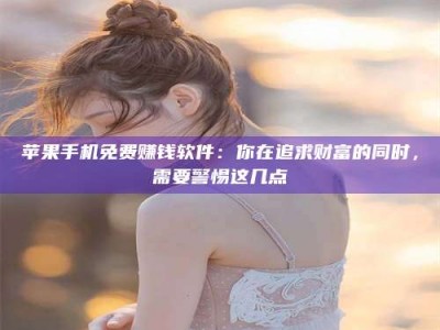 肇庆苹果手机免费赚钱软件：你在追求财富的同时，需要警惕这几点
