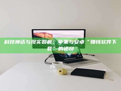 肇庆科技神话与现实裂痕：苹果与安卓“赚钱软件下载”的诡辩