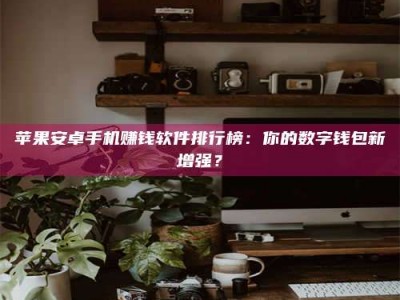 肇庆苹果安卓手机赚钱软件排行榜：你的数字钱包新增强？