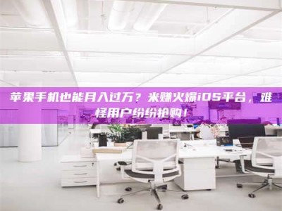 肇庆苹果手机也能月入过万？米赚火爆iOS平台，难怪用户纷纷抢购！