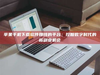 肇庆苹果手机下载软件赚钱的平台：挖掘数字时代的新副业机会