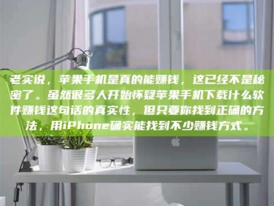 肇庆老实说，苹果手机是真的能赚钱，这已经不是秘密了。虽然很多人开始怀疑苹果手机下载什么软件赚钱这句话的真实性，但只要你找到正确的方法，用iPhone确实能找到不少赚钱方式。