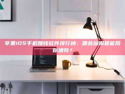 肇庆苹果iOS手机赚钱软件排行榜：哪些应用最能帮你增收？