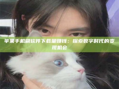 肇庆苹果手机刷软件下载量赚钱：探索数字时代的变现机会