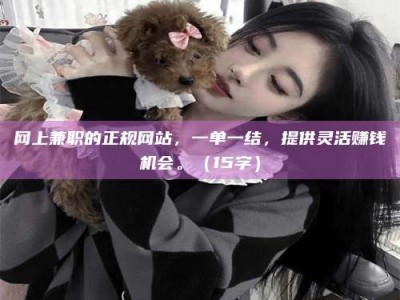 肇庆网上兼职的正规网站，一单一结，提供灵活赚钱机会。（15字）