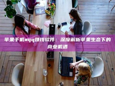 肇庆苹果手机aqq赚钱软件：深度解析苹果生态下的商业机遇