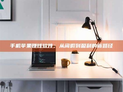 肇庆手机苹果赚钱软件：从闲暇到盈利的新路径