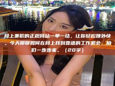 肇庆网上兼职的正规网站一单一结，让你轻松赚外快。今天聊聊如何在网上找到靠谱的工作机会，咱们一步步来。（20字）